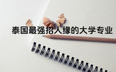 泰国最强招人缘的大学专业 泰国留学回来好就业吗