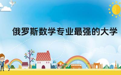 俄罗斯数学专业最强的大学 俄罗斯什么专业最牛