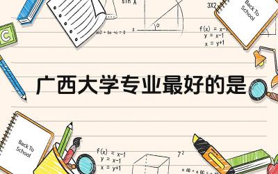 广西大学专业最好的是啥专业 广西大学是名牌学校吗