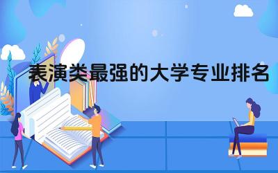 表演类最强的大学专业排名 表演类专业有哪些