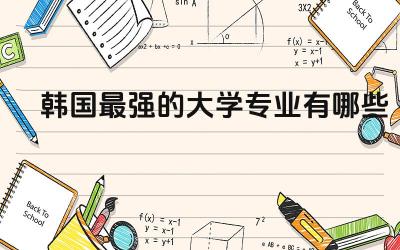 韩国最强的大学专业有哪些 去韩国学什么专业比较好