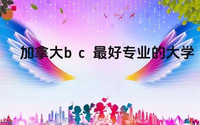 加拿大bc最好专业的大学 加拿大就业十大最好专业
