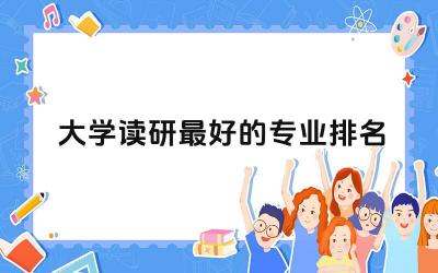 大学读研最好的专业排名榜 考研是在大三还是大四