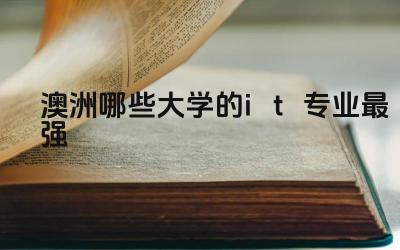 澳洲哪些大学的it专业最强大 澳洲it专业80分好移民吗