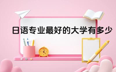 日语专业最好的大学有多少 学日语去什么大学