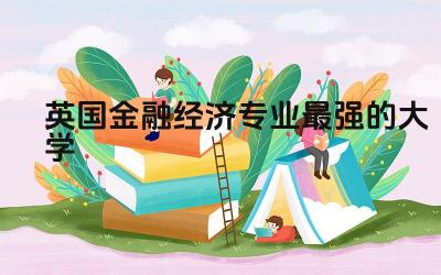 英国金融经济专业最强的大学 英国口碑最好的大学