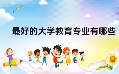 最好的大学教育专业有哪些 学学前教育专业好吗
