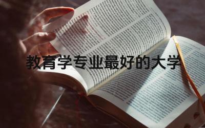 2024教育学专业最好的大学 教育学最吃香的三个专业