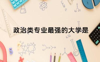 政治类专业最强的大学是什么 政治可以选什么专业