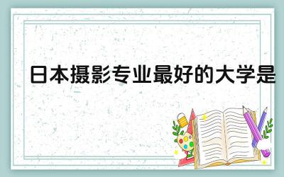 日本摄影专业最好的大学是哪所 日本摄影专业怎么考