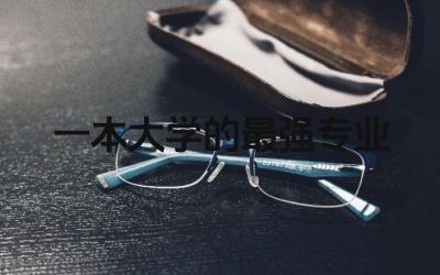一本大学的最强专业是什么 普通一本大学推荐