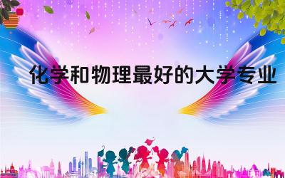 国内化学和物理最好的大学专业 物理和化学哪个更难学一些