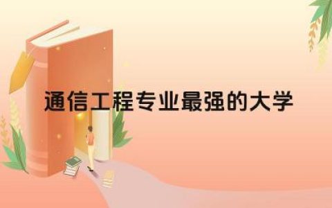 通信工程专业最强的大学有哪些 通信工程专业方向怎么填写