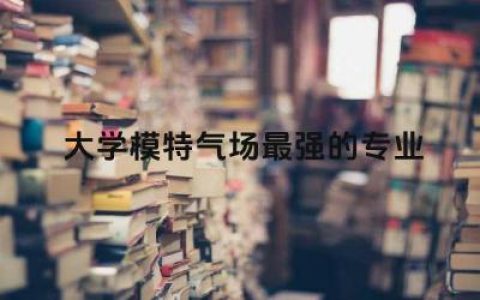 大学模特气场最强的专业是什么 大学学模特专业学费是多少