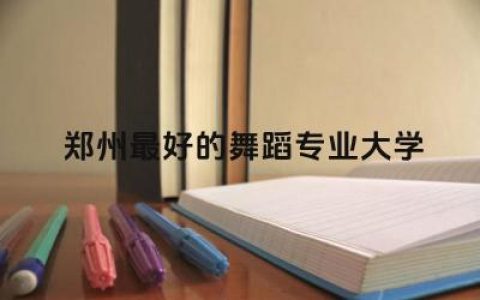郑州最好的舞蹈专业大学推荐 舞蹈专业是什么学士学位