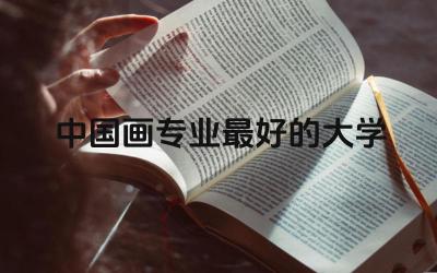 中国画专业最好的大学有哪些 美术生学国画专业好就业吗