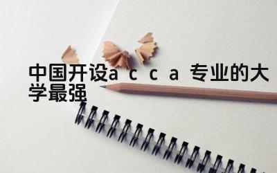 中国开设acca专业的大学最强 acca就业前景和待遇