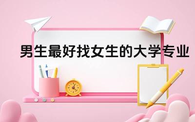 男生最好找女生的大学专业 最缺女生的专业