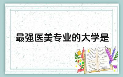 最强医美专业的大学是哪个 医美专业学什么科目