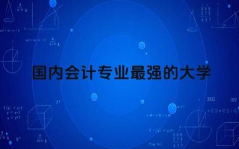 国内会计专业最强的大学是哪所 普通人怎么考会计证难不难