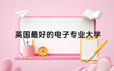 盘点英国最好的电子专业大学 英国电子电气工程难毕业吗