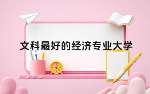 文科最好的经济专业大学本科 经济专业相关工作指什么工作