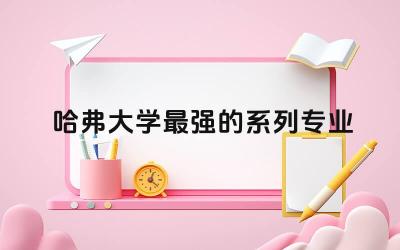 哈弗大学最强的系列专业 哈佛大学严格吗