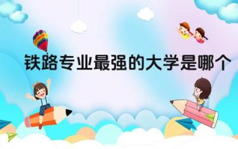 铁路专业最强的大学是哪个 铁路专业大学就业前景及薪资待遇