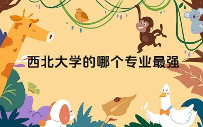 西北大学的哪个专业最强 西北大学是211还是985