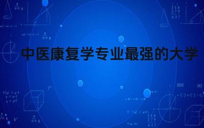 中医康复学专业最强的大学 中医康复专业好就业吗