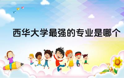 西华大学最强的专业是哪个 西华大学是一本吗