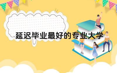 延迟毕业最好的专业大学 大学延期毕业是延多久