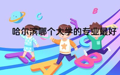 哈尔滨哪个大学的专业最好 哈尔滨最坑人的四所大学