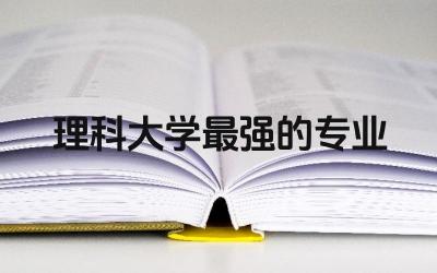 理科大学最强的专业有哪些 理科出名的大学排名前十