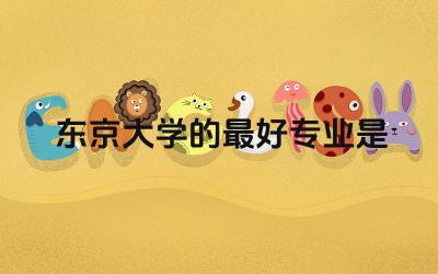 东京大学的最好专业是什么 东京大学的含金量高吗