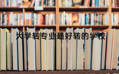 大学转专业最好转的学校 大学转专业的成功率高吗