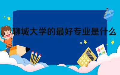 聊城大学的最好专业是什么 有哪些专业容易录取