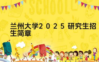 兰州大学2025年硕士研究生招生简章 兰州大学2025研究生招生报考条件