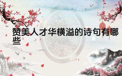 赞美人才华横溢的诗句有哪些 如何用自己的话赞美一个人的才华