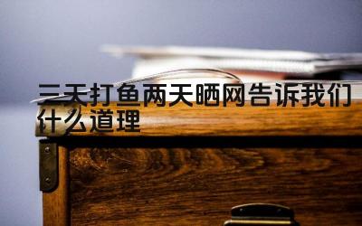 三天打鱼两天晒网告诉我们什么道理 如何克服“三天打鱼两天晒网”的坏习惯