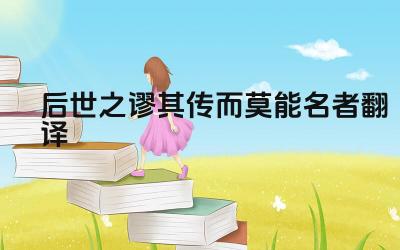 后世之谬其传而莫能名者翻译 这句话的含义是什么