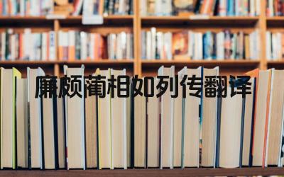 廉颇蔺相如列传翻译 《廉颇蔺相如列传》塑造了哪几个人物形象