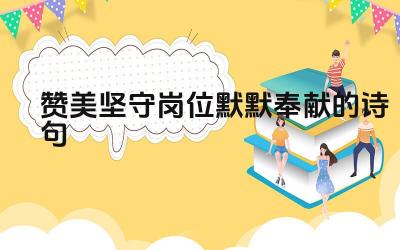 赞美坚守岗位默默奉献的诗句 如何用自己的话表达对默默奉献者的敬意