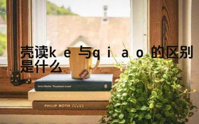 壳读ke与qiao的区别是什么 “壳”的两种读音分别在什么情况下使用