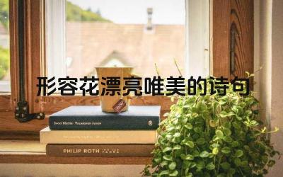 形容花漂亮唯美的诗句 如何用更具创意的语言描写花的美丽