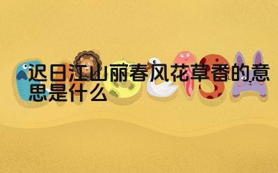 迟日江山丽春风花草香的意思是什么 这句诗描绘了一幅怎样的画面