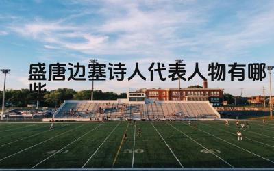 盛唐边塞诗人代表人物有哪些 盛唐边塞诗的共同特点是什么