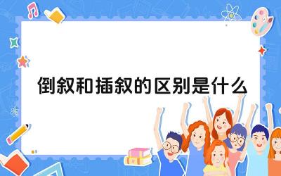 倒叙和插叙的区别是什么 如何运用倒叙和插叙的写作手法