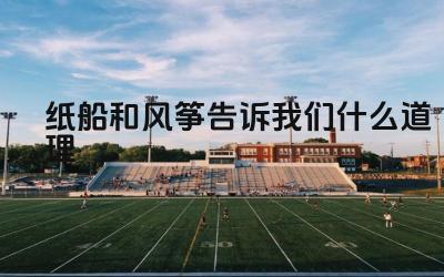 纸船和风筝告诉我们什么道理 如何运用纸船和风筝的寓意进行写作