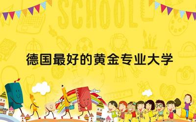 德国最好的黄金专业大学是哪些 德国留学毕业能留下来吗